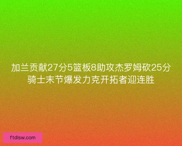 加兰贡献27分5篮板8助攻杰罗姆砍25分骑士末节爆发力克开拓者迎连胜