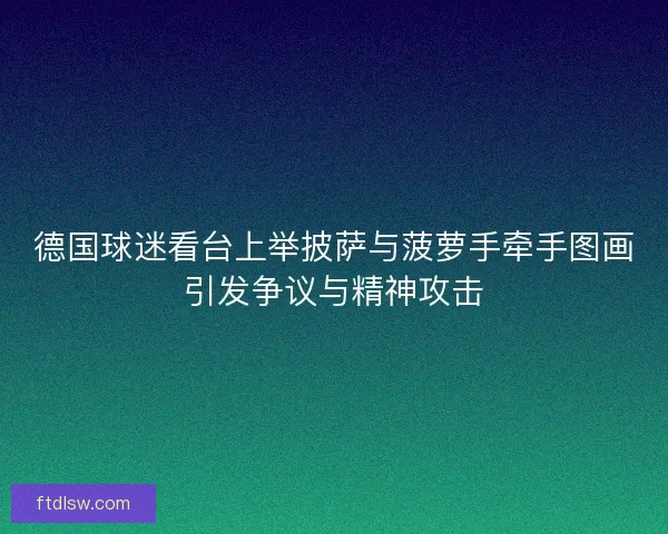 德国球迷看台上举披萨与菠萝手牵手图画引发争议与精神攻击