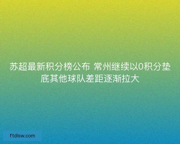苏超最新积分榜公布 常州继续以0积分垫底其他球队差距逐渐拉大