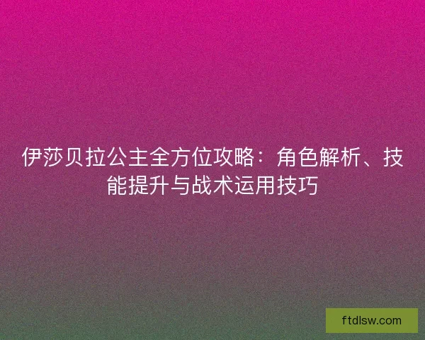 伊莎贝拉公主全方位攻略：角色解析、技能提升与战术运用技巧